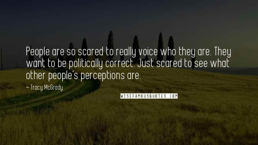 Tracy McGrady Quotes: People are so scared to really voice who they are. They want to be politically correct. Just scared to see what other people's perceptions are.