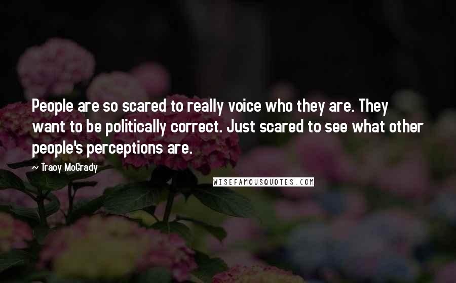Tracy McGrady Quotes: People are so scared to really voice who they are. They want to be politically correct. Just scared to see what other people's perceptions are.