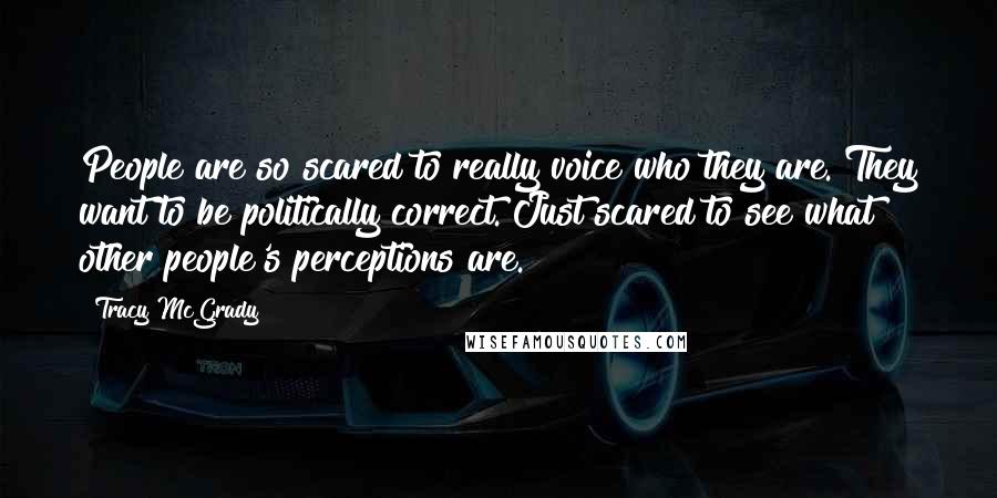 Tracy McGrady Quotes: People are so scared to really voice who they are. They want to be politically correct. Just scared to see what other people's perceptions are.