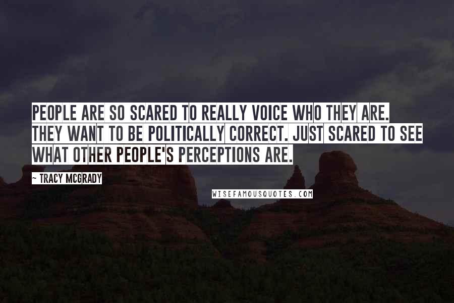 Tracy McGrady Quotes: People are so scared to really voice who they are. They want to be politically correct. Just scared to see what other people's perceptions are.