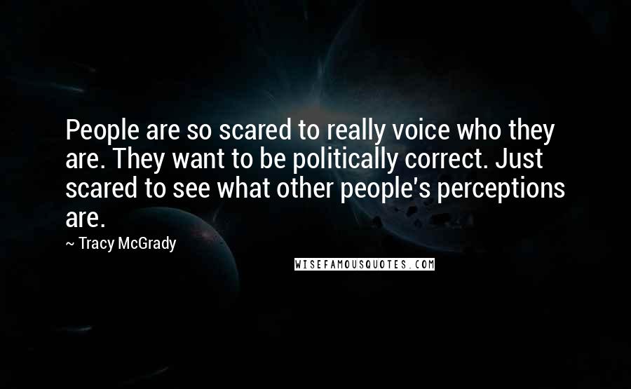 Tracy McGrady Quotes: People are so scared to really voice who they are. They want to be politically correct. Just scared to see what other people's perceptions are.