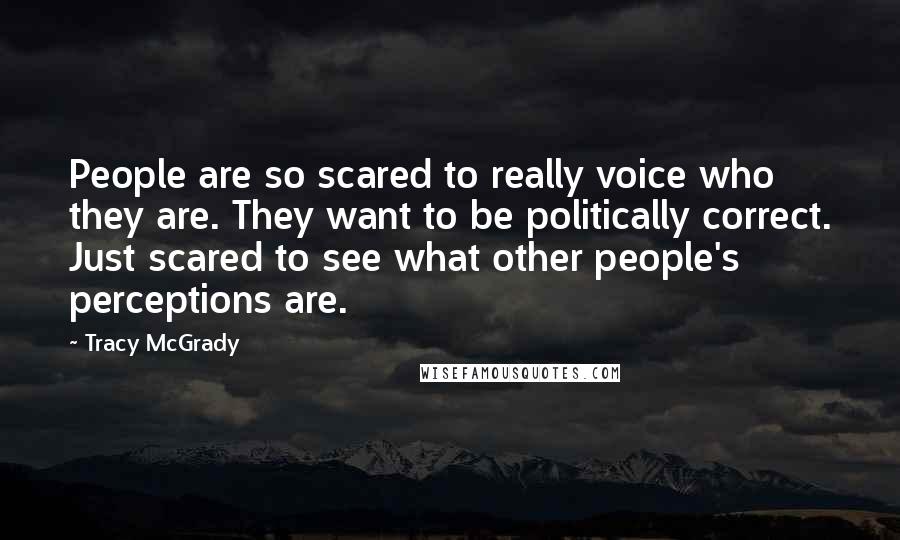 Tracy McGrady Quotes: People are so scared to really voice who they are. They want to be politically correct. Just scared to see what other people's perceptions are.