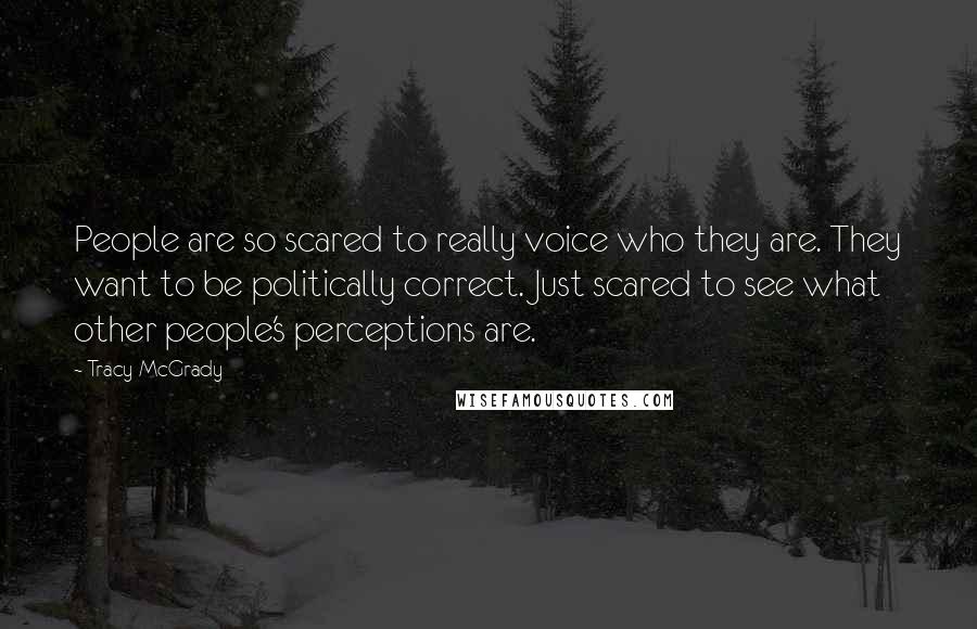 Tracy McGrady Quotes: People are so scared to really voice who they are. They want to be politically correct. Just scared to see what other people's perceptions are.