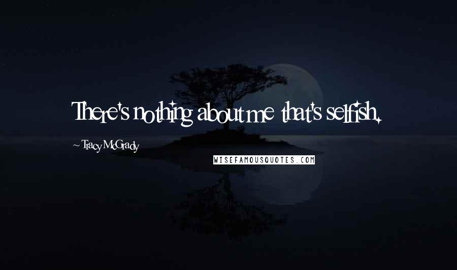 Tracy McGrady Quotes: There's nothing about me that's selfish.