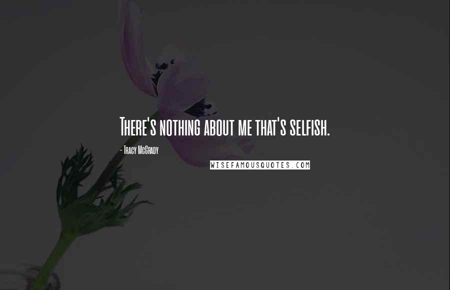 Tracy McGrady Quotes: There's nothing about me that's selfish.