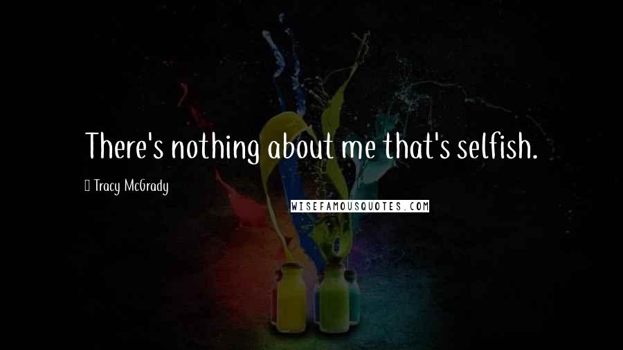 Tracy McGrady Quotes: There's nothing about me that's selfish.