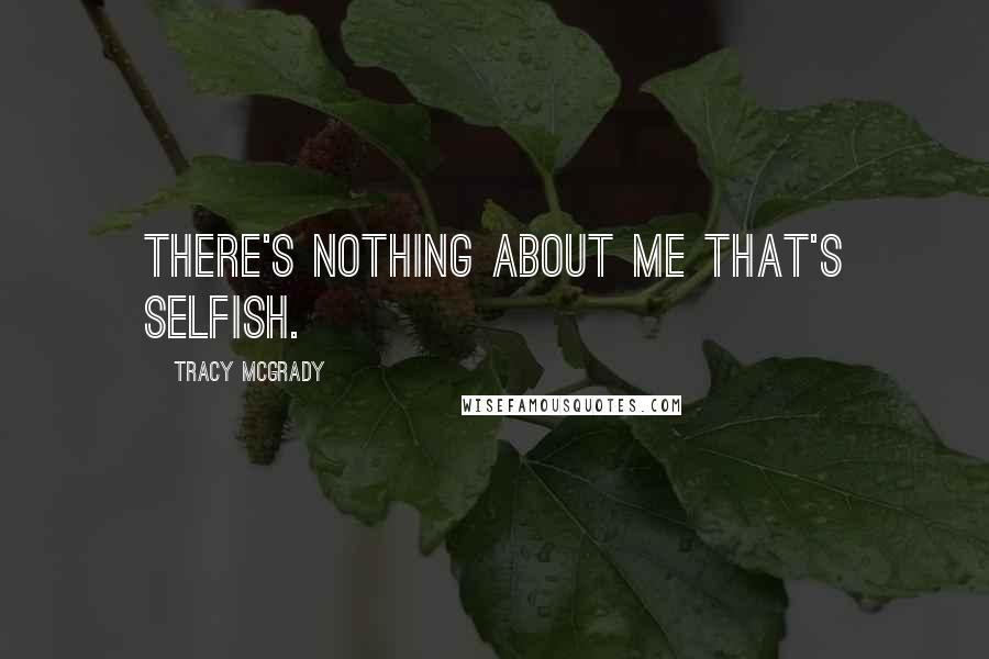 Tracy McGrady Quotes: There's nothing about me that's selfish.