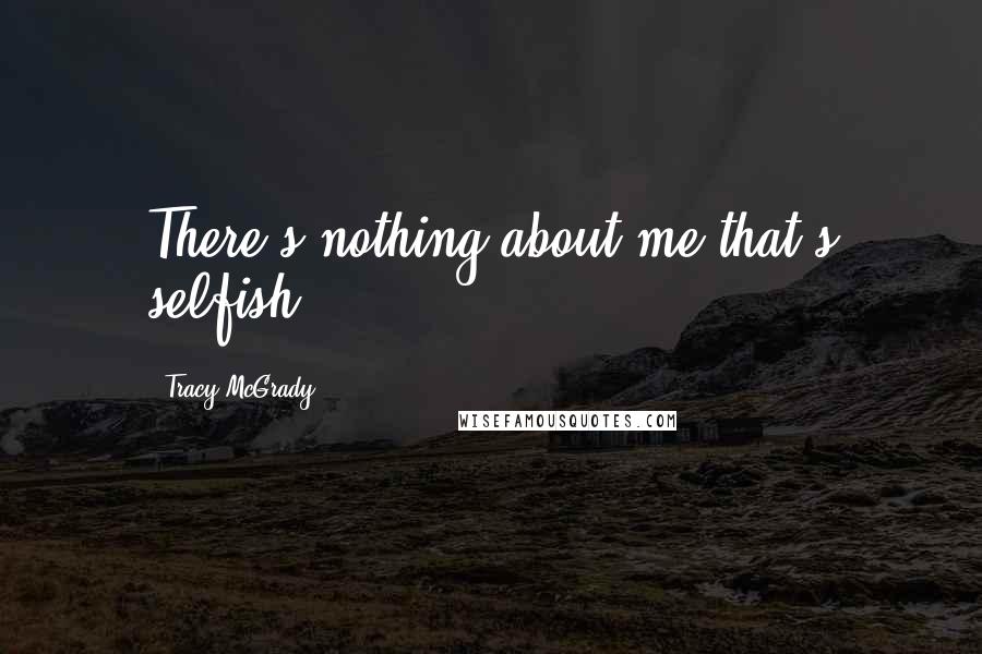 Tracy McGrady Quotes: There's nothing about me that's selfish.