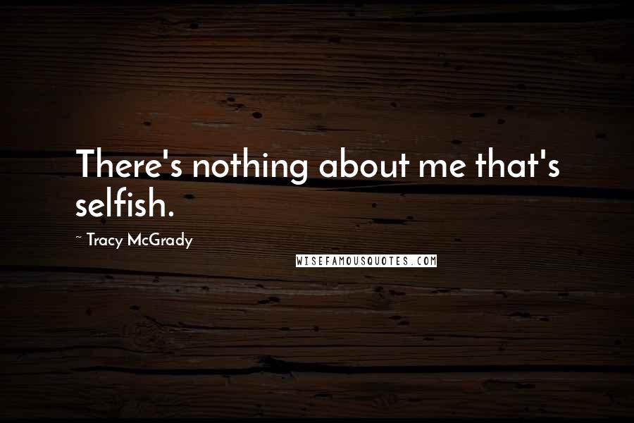 Tracy McGrady Quotes: There's nothing about me that's selfish.