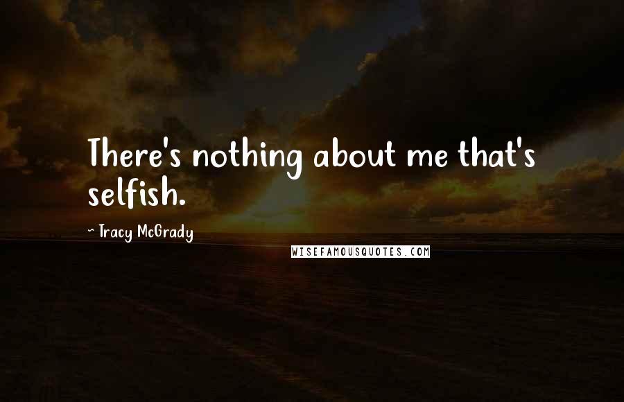 Tracy McGrady Quotes: There's nothing about me that's selfish.