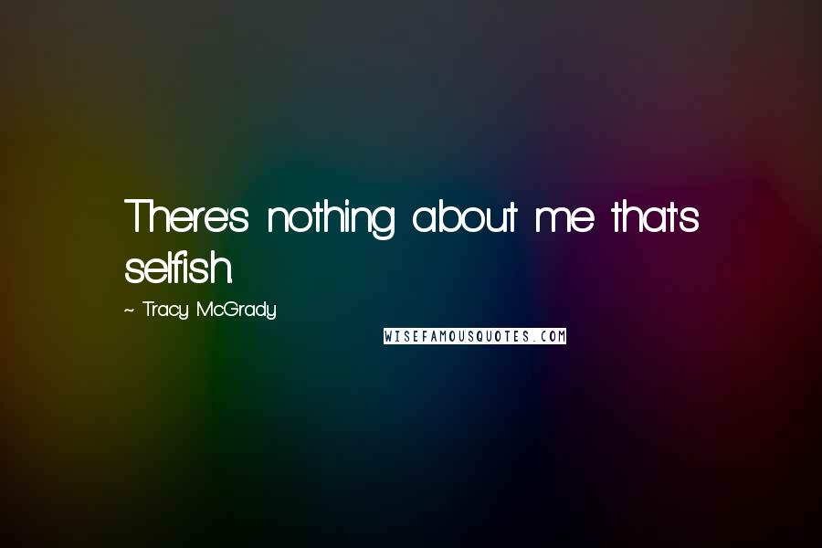 Tracy McGrady Quotes: There's nothing about me that's selfish.