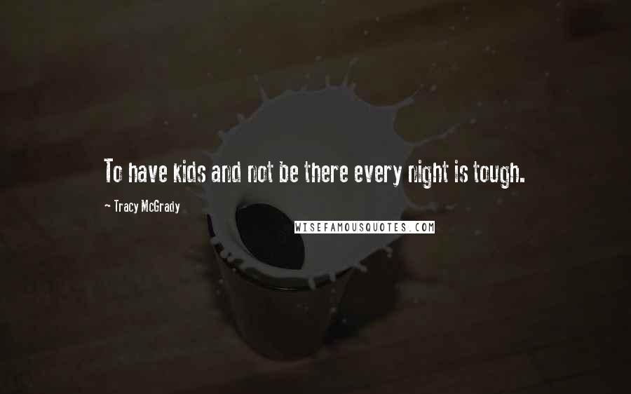 Tracy McGrady Quotes: To have kids and not be there every night is tough.