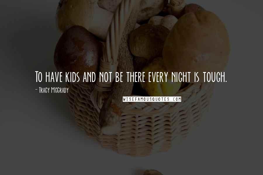 Tracy McGrady Quotes: To have kids and not be there every night is tough.