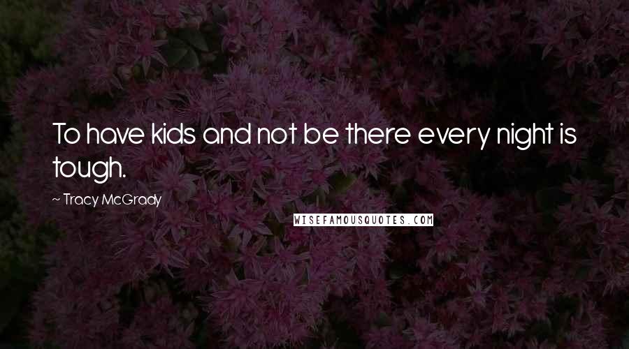 Tracy McGrady Quotes: To have kids and not be there every night is tough.