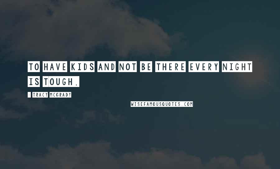 Tracy McGrady Quotes: To have kids and not be there every night is tough.