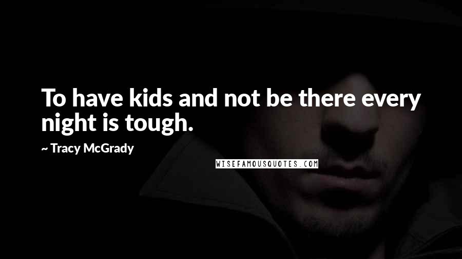 Tracy McGrady Quotes: To have kids and not be there every night is tough.