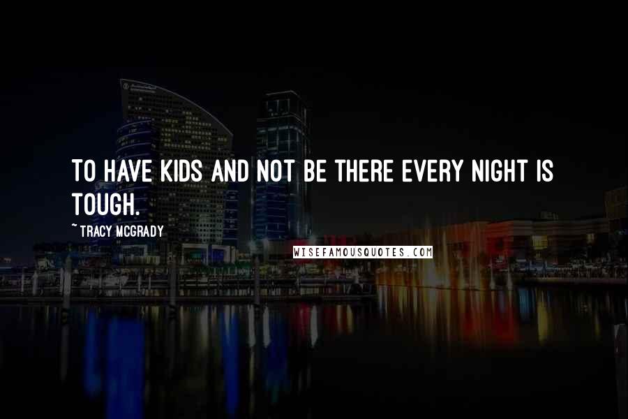 Tracy McGrady Quotes: To have kids and not be there every night is tough.