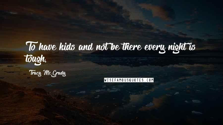 Tracy McGrady Quotes: To have kids and not be there every night is tough.