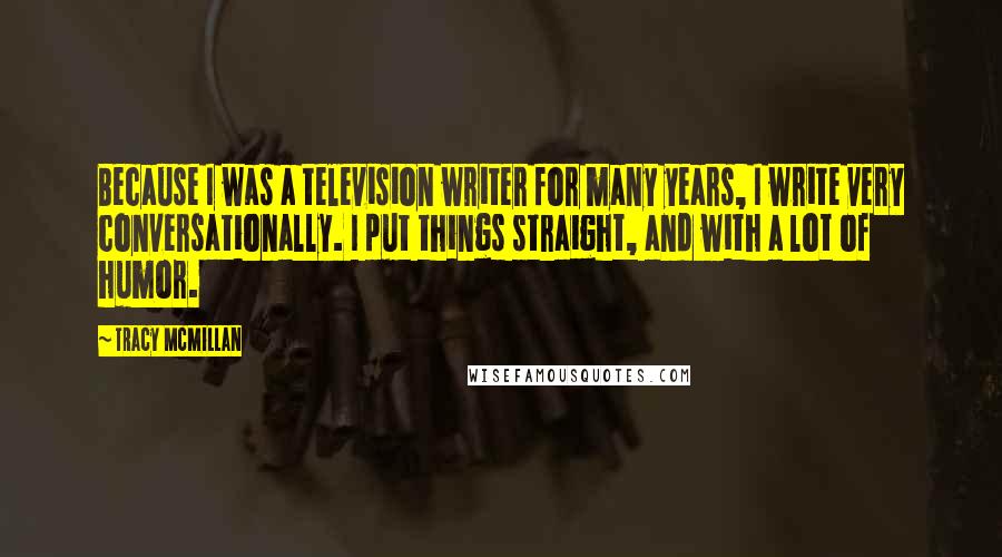 Tracy McMillan Quotes: Because I was a television writer for many years, I write very conversationally. I put things straight, and with a lot of humor.