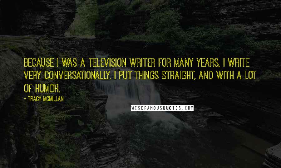 Tracy McMillan Quotes: Because I was a television writer for many years, I write very conversationally. I put things straight, and with a lot of humor.