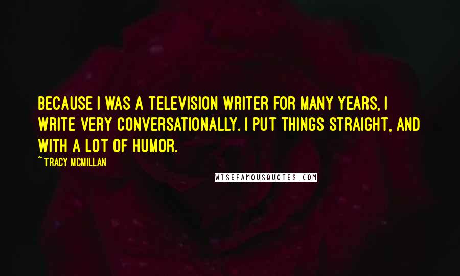 Tracy McMillan Quotes: Because I was a television writer for many years, I write very conversationally. I put things straight, and with a lot of humor.