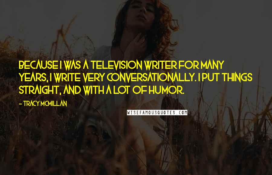 Tracy McMillan Quotes: Because I was a television writer for many years, I write very conversationally. I put things straight, and with a lot of humor.