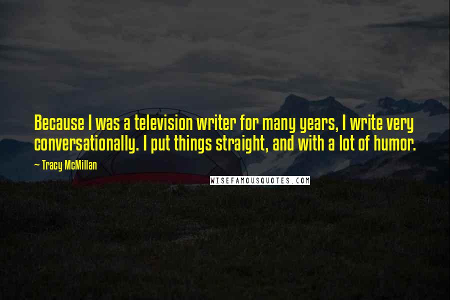 Tracy McMillan Quotes: Because I was a television writer for many years, I write very conversationally. I put things straight, and with a lot of humor.