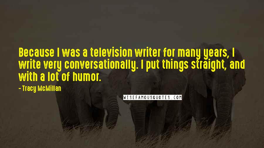 Tracy McMillan Quotes: Because I was a television writer for many years, I write very conversationally. I put things straight, and with a lot of humor.