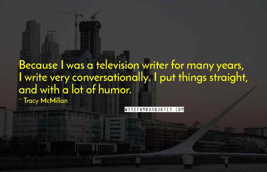 Tracy McMillan Quotes: Because I was a television writer for many years, I write very conversationally. I put things straight, and with a lot of humor.