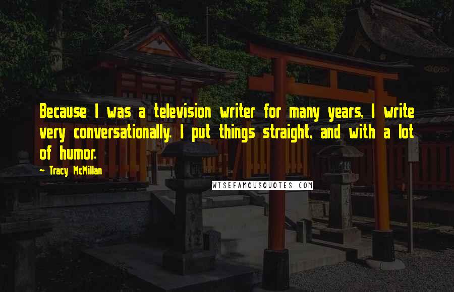Tracy McMillan Quotes: Because I was a television writer for many years, I write very conversationally. I put things straight, and with a lot of humor.