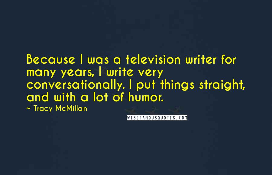 Tracy McMillan Quotes: Because I was a television writer for many years, I write very conversationally. I put things straight, and with a lot of humor.
