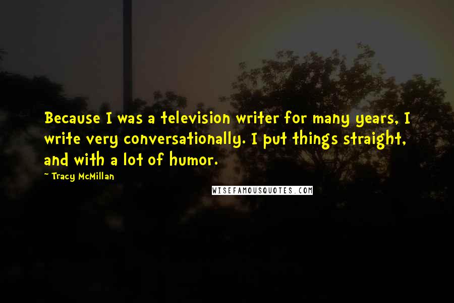 Tracy McMillan Quotes: Because I was a television writer for many years, I write very conversationally. I put things straight, and with a lot of humor.