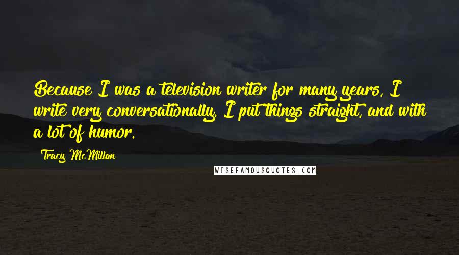 Tracy McMillan Quotes: Because I was a television writer for many years, I write very conversationally. I put things straight, and with a lot of humor.
