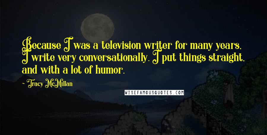 Tracy McMillan Quotes: Because I was a television writer for many years, I write very conversationally. I put things straight, and with a lot of humor.
