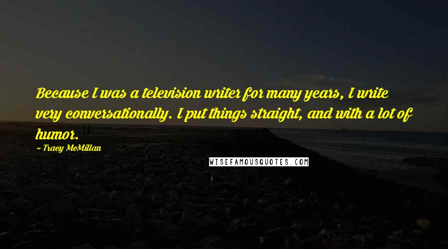 Tracy McMillan Quotes: Because I was a television writer for many years, I write very conversationally. I put things straight, and with a lot of humor.