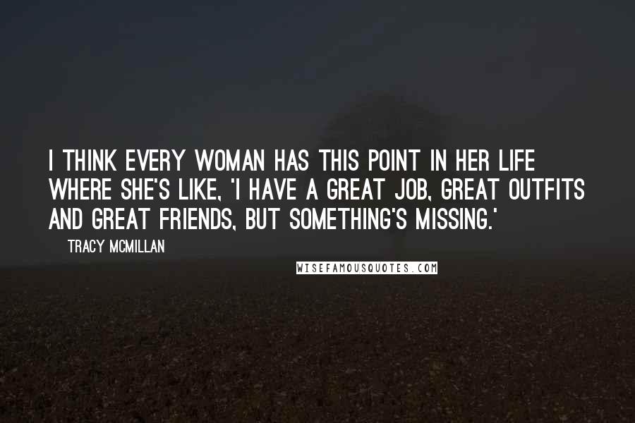 Tracy McMillan Quotes: I think every woman has this point in her life where she's like, 'I have a great job, great outfits and great friends, but something's missing.'
