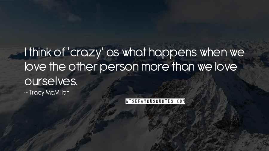 Tracy McMillan Quotes: I think of 'crazy' as what happens when we love the other person more than we love ourselves.