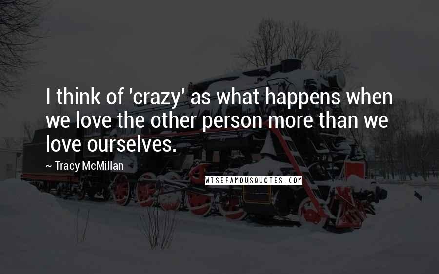 Tracy McMillan Quotes: I think of 'crazy' as what happens when we love the other person more than we love ourselves.