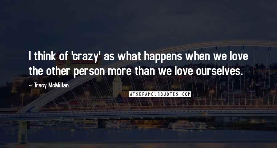 Tracy McMillan Quotes: I think of 'crazy' as what happens when we love the other person more than we love ourselves.