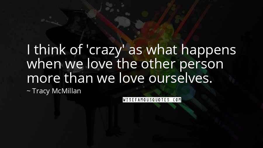 Tracy McMillan Quotes: I think of 'crazy' as what happens when we love the other person more than we love ourselves.