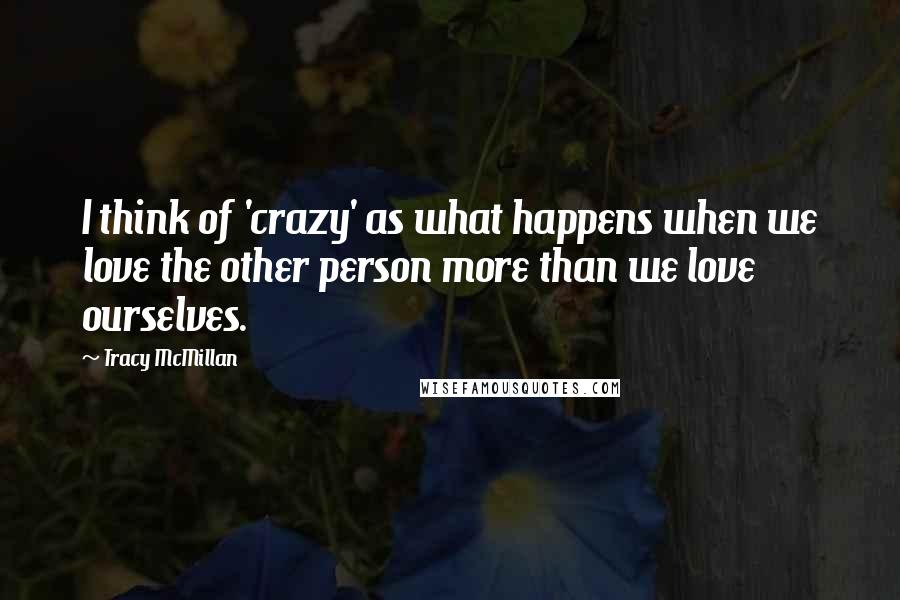 Tracy McMillan Quotes: I think of 'crazy' as what happens when we love the other person more than we love ourselves.