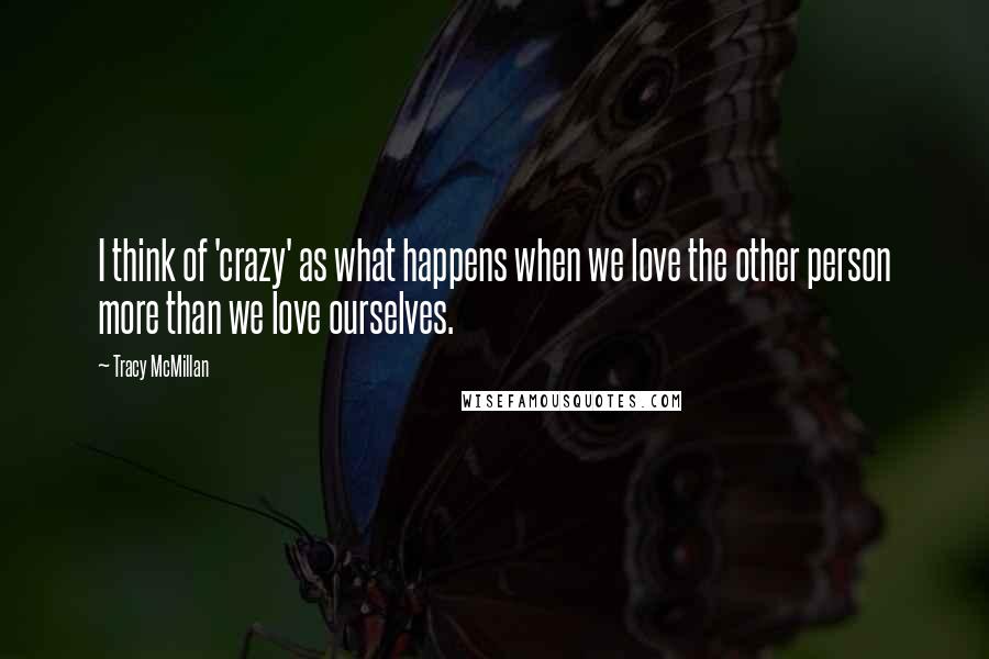 Tracy McMillan Quotes: I think of 'crazy' as what happens when we love the other person more than we love ourselves.