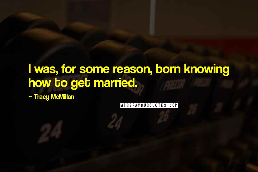 Tracy McMillan Quotes: I was, for some reason, born knowing how to get married.