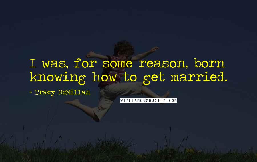 Tracy McMillan Quotes: I was, for some reason, born knowing how to get married.