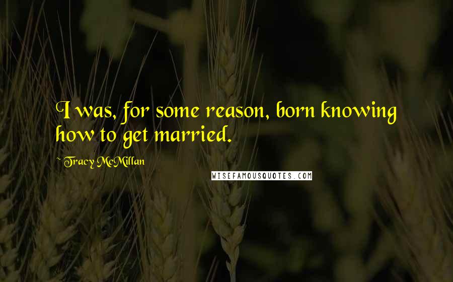 Tracy McMillan Quotes: I was, for some reason, born knowing how to get married.