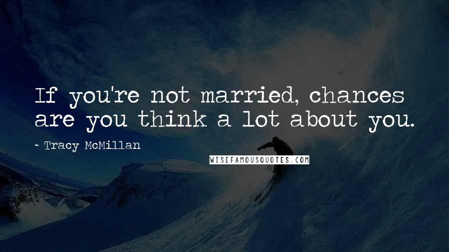 Tracy McMillan Quotes: If you're not married, chances are you think a lot about you.