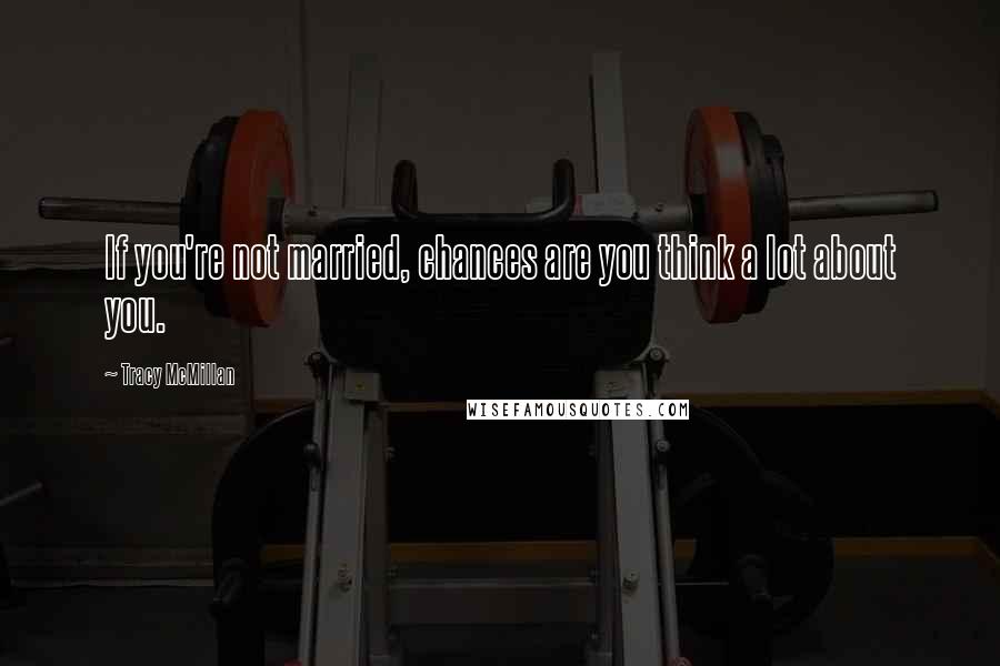 Tracy McMillan Quotes: If you're not married, chances are you think a lot about you.