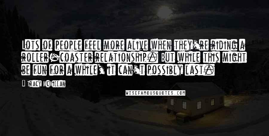 Tracy McMillan Quotes: Lots of people feel more alive when they're riding a roller-coaster relationship. But while this might be fun for a while, it can't possibly last.