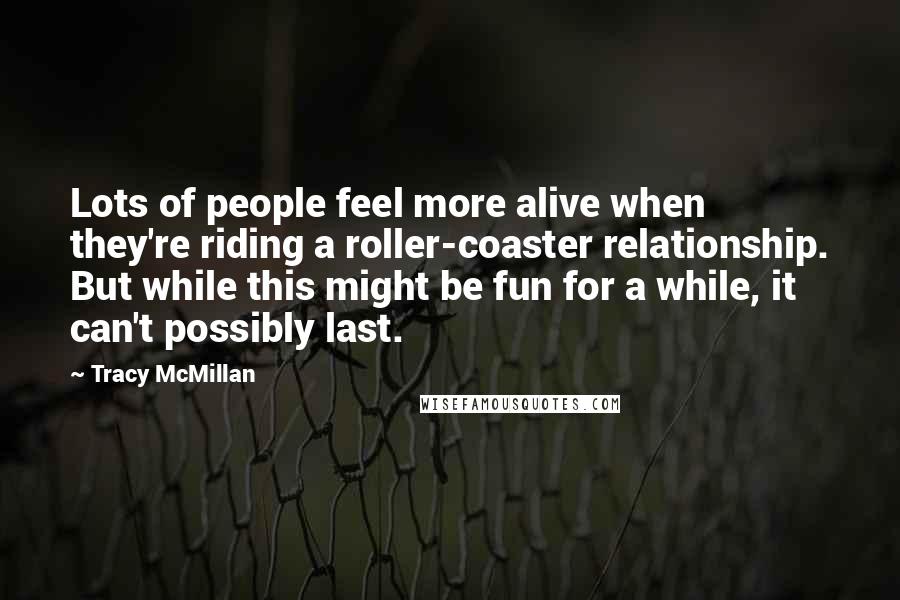 Tracy McMillan Quotes: Lots of people feel more alive when they're riding a roller-coaster relationship. But while this might be fun for a while, it can't possibly last.