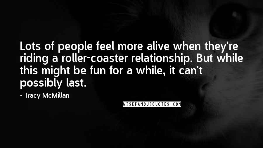 Tracy McMillan Quotes: Lots of people feel more alive when they're riding a roller-coaster relationship. But while this might be fun for a while, it can't possibly last.